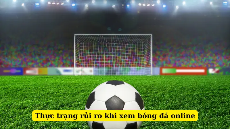 Thực trạng rủi ro khi xem bóng đá online