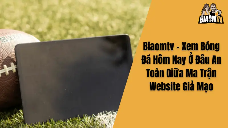 Biaomtv - Xem Bóng Đá Hôm Nay Ở Đâu An Toàn Giữa Ma Trận Website Giả Mạo